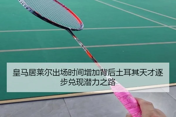 皇马居莱尔出场时间增加背后土耳其天才逐步兑现潜力之路