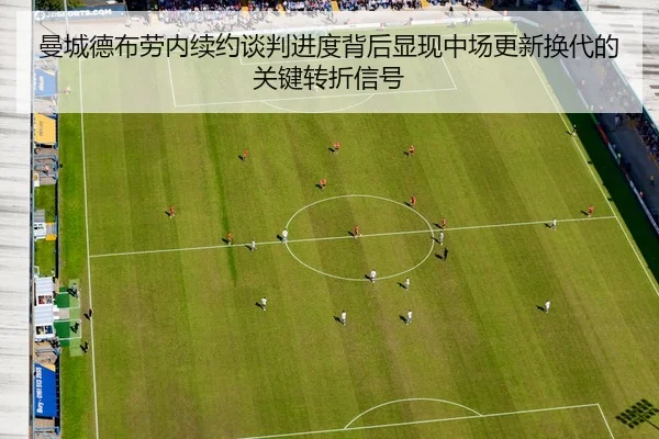 曼城德布劳内续约谈判进度背后显现中场更新换代的关键转折信号