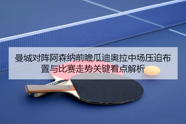 曼城对阵阿森纳前瞻瓜迪奥拉中场压迫布置与比赛走势关键看点解析